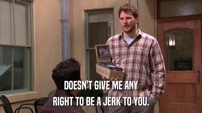 DOESN'T GIVE ME ANY RIGHT TO BE A JERK TO YOU. 