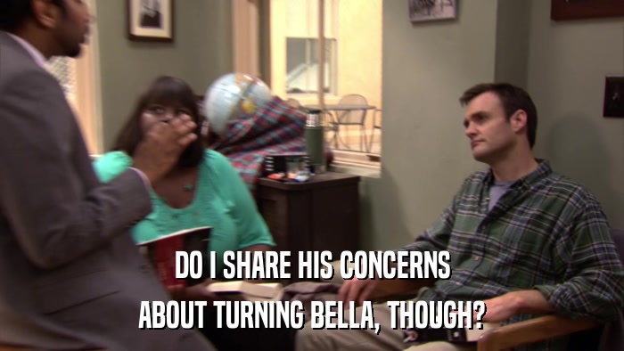 DO I SHARE HIS CONCERNS ABOUT TURNING BELLA, THOUGH? 