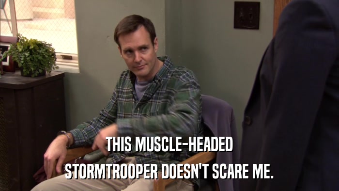 THIS MUSCLE-HEADED STORMTROOPER DOESN'T SCARE ME. 