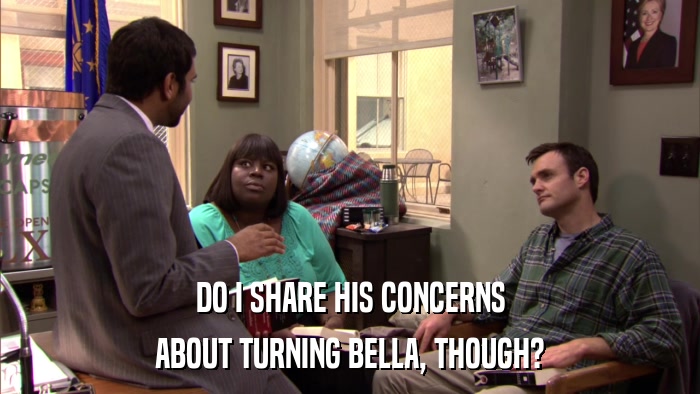 DO I SHARE HIS CONCERNS ABOUT TURNING BELLA, THOUGH? 