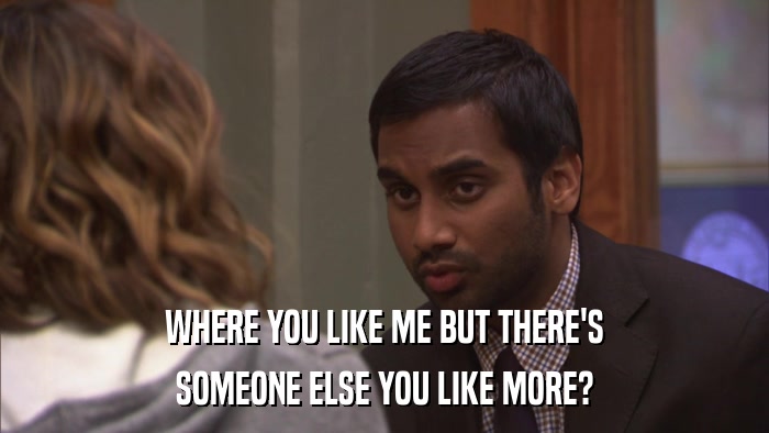 WHERE YOU LIKE ME BUT THERE'S SOMEONE ELSE YOU LIKE MORE? 