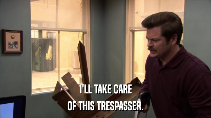 I'LL TAKE CARE OF THIS TRESPASSER. 