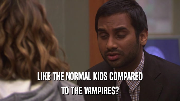 LIKE THE NORMAL KIDS COMPARED TO THE VAMPIRES? 
