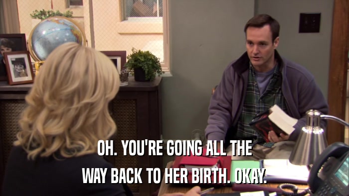 OH. YOU'RE GOING ALL THE WAY BACK TO HER BIRTH. OKAY. 