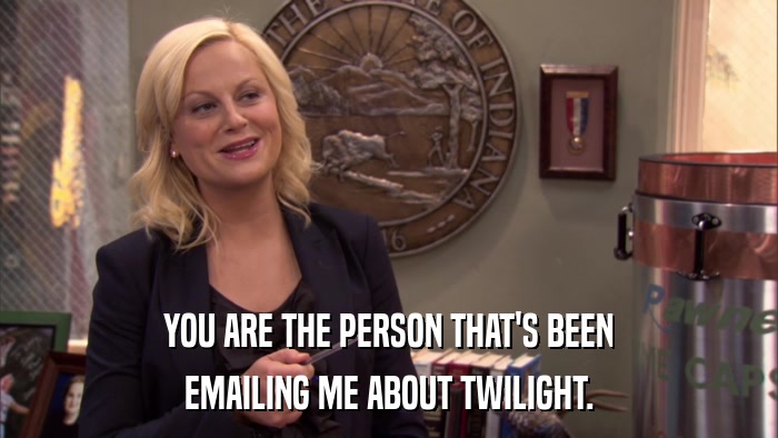 YOU ARE THE PERSON THAT'S BEEN EMAILING ME ABOUT TWILIGHT. 