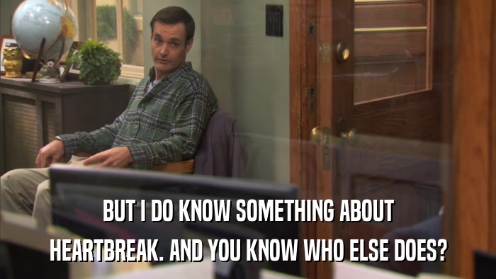 BUT I DO KNOW SOMETHING ABOUT HEARTBREAK. AND YOU KNOW WHO ELSE DOES? 