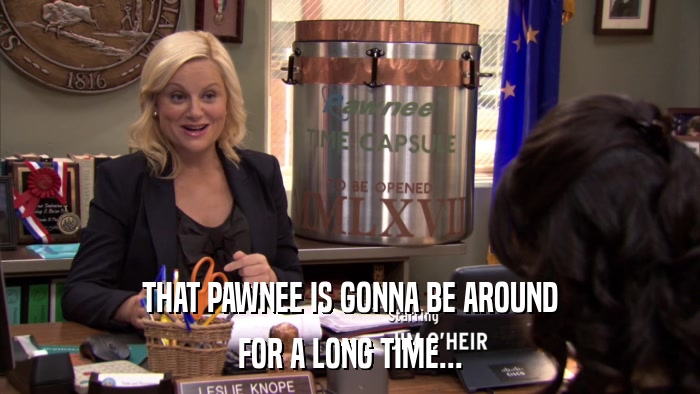 THAT PAWNEE IS GONNA BE AROUND FOR A LONG TIME... 