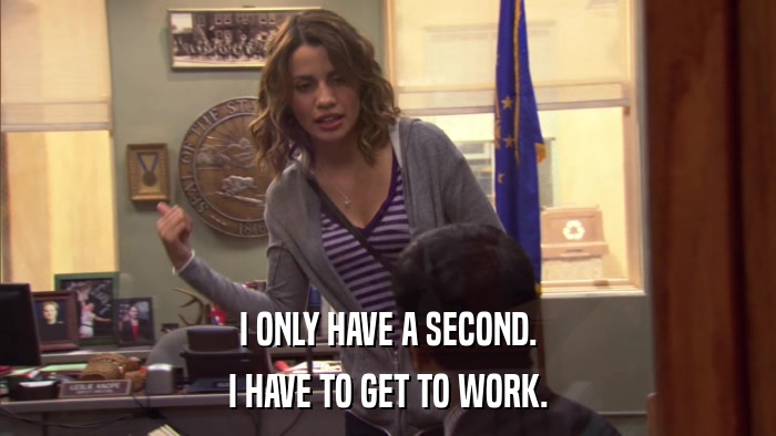 I ONLY HAVE A SECOND. I HAVE TO GET TO WORK. 