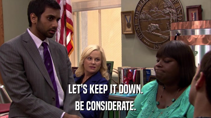 LET'S KEEP IT DOWN. BE CONSIDERATE. 