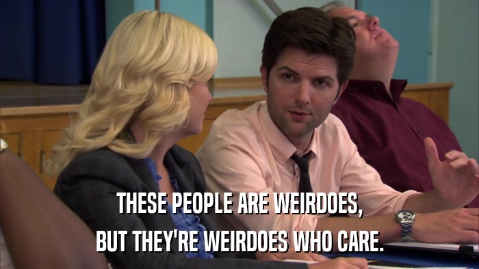 THESE PEOPLE ARE WEIRDOES, BUT THEY'RE WEIRDOES WHO CARE. 