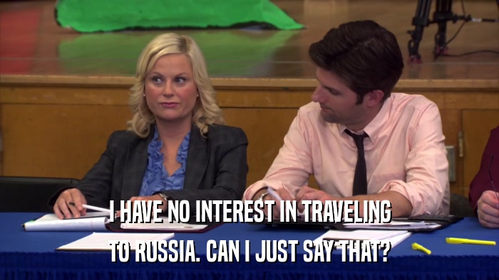 I HAVE NO INTEREST IN TRAVELING TO RUSSIA. CAN I JUST SAY THAT? 