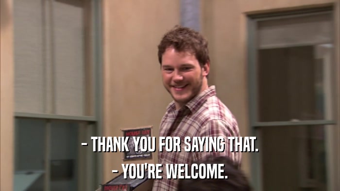 - THANK YOU FOR SAYING THAT. - YOU'RE WELCOME. 