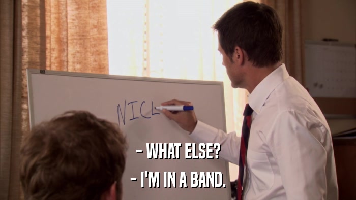 - WHAT ELSE? - I'M IN A BAND. 