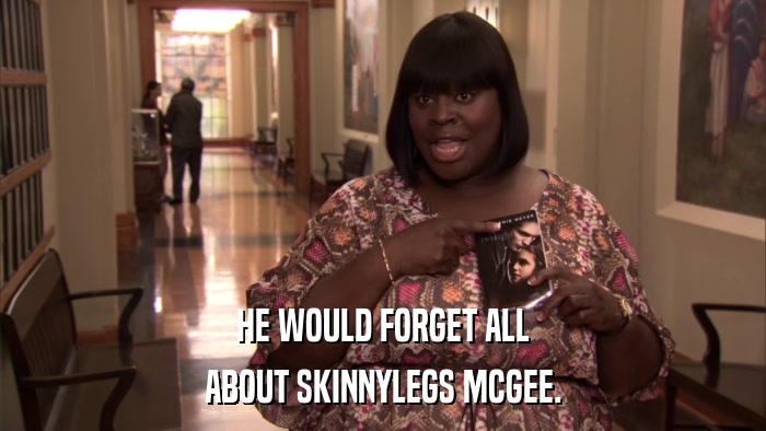 HE WOULD FORGET ALL ABOUT SKINNYLEGS MCGEE. 