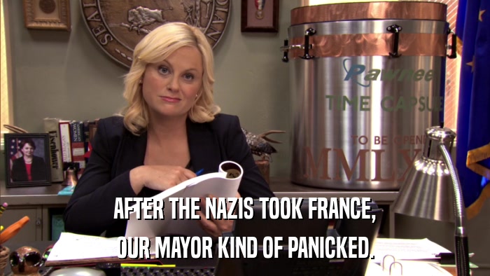 AFTER THE NAZIS TOOK FRANCE, OUR MAYOR KIND OF PANICKED. 