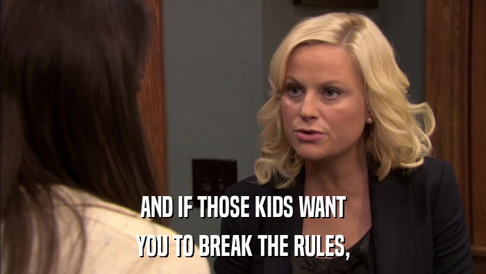 AND IF THOSE KIDS WANT YOU TO BREAK THE RULES, 