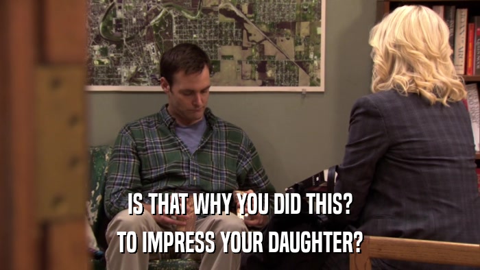 IS THAT WHY YOU DID THIS? TO IMPRESS YOUR DAUGHTER? 