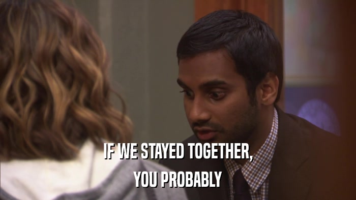 IF WE STAYED TOGETHER, YOU PROBABLY 