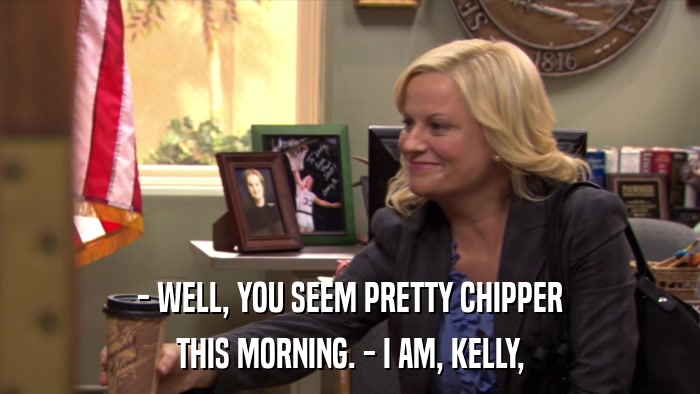 - WELL, YOU SEEM PRETTY CHIPPER THIS MORNING. - I AM, KELLY, 
