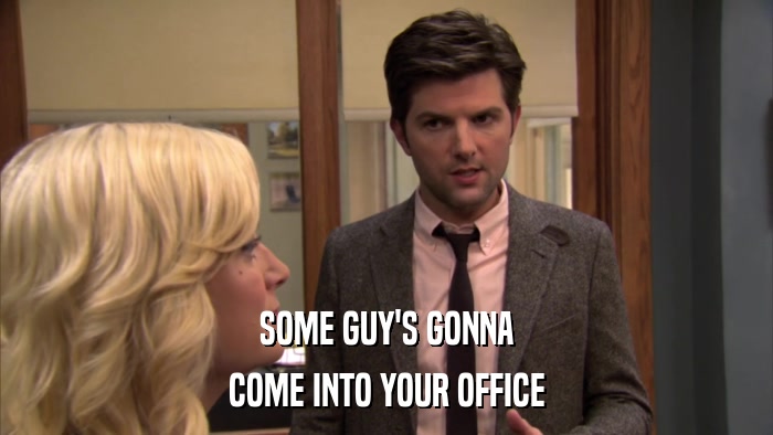 SOME GUY'S GONNA COME INTO YOUR OFFICE 