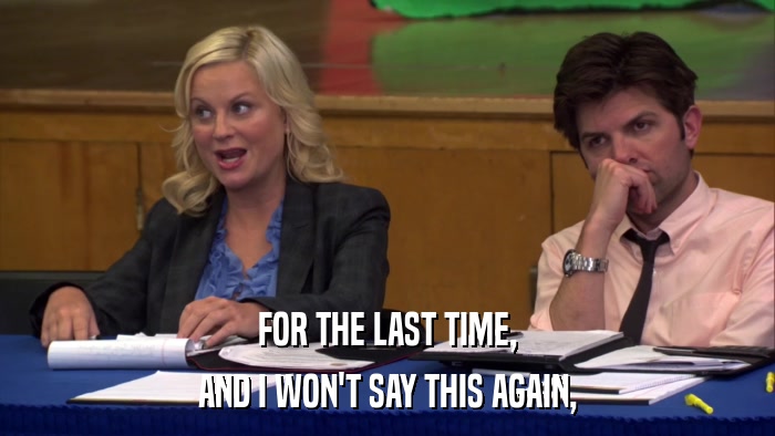 FOR THE LAST TIME, AND I WON'T SAY THIS AGAIN, 