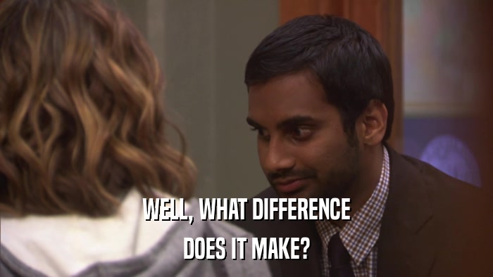 WELL, WHAT DIFFERENCE DOES IT MAKE? 