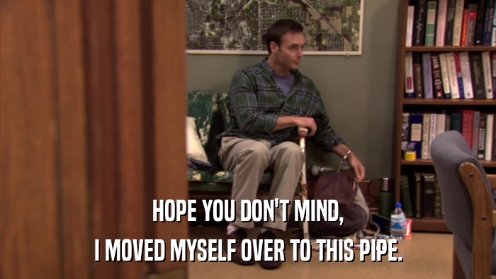 HOPE YOU DON'T MIND, I MOVED MYSELF OVER TO THIS PIPE. 