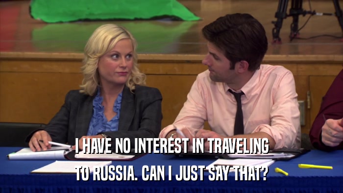 I HAVE NO INTEREST IN TRAVELING TO RUSSIA. CAN I JUST SAY THAT? 