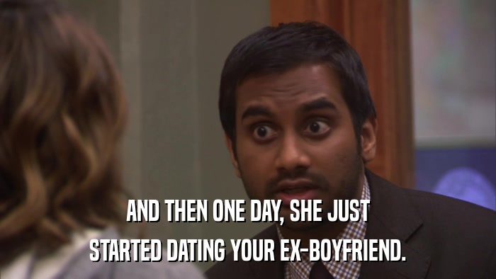 AND THEN ONE DAY, SHE JUST STARTED DATING YOUR EX-BOYFRIEND. 