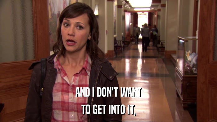 AND I DON'T WANT TO GET INTO IT, 