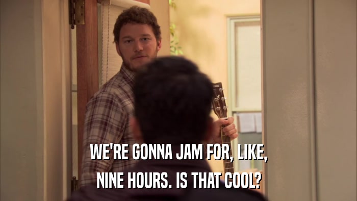 WE'RE GONNA JAM FOR, LIKE, NINE HOURS. IS THAT COOL? 