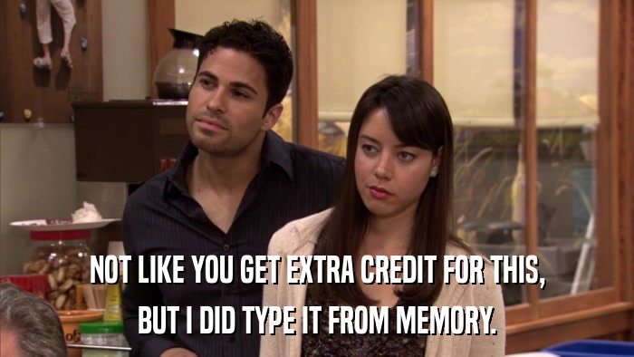 NOT LIKE YOU GET EXTRA CREDIT FOR THIS, BUT I DID TYPE IT FROM MEMORY. 