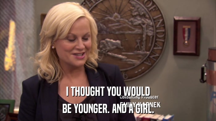 I THOUGHT YOU WOULD BE YOUNGER. AND A GIRL. 