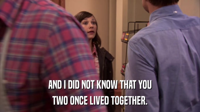 AND I DID NOT KNOW THAT YOU TWO ONCE LIVED TOGETHER. 