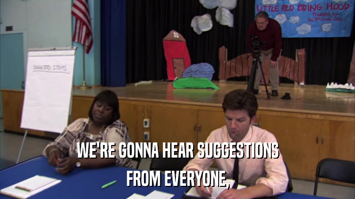 WE'RE GONNA HEAR SUGGESTIONS FROM EVERYONE, 