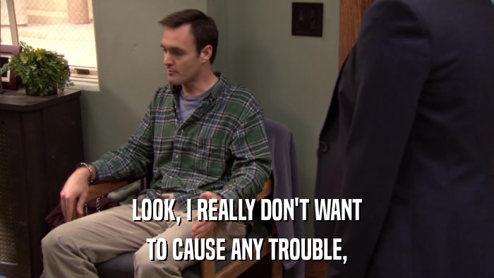 LOOK, I REALLY DON'T WANT TO CAUSE ANY TROUBLE, 