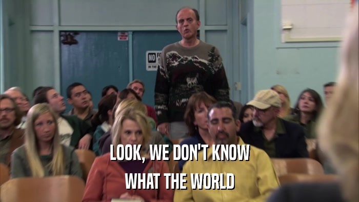 LOOK, WE DON'T KNOW WHAT THE WORLD 