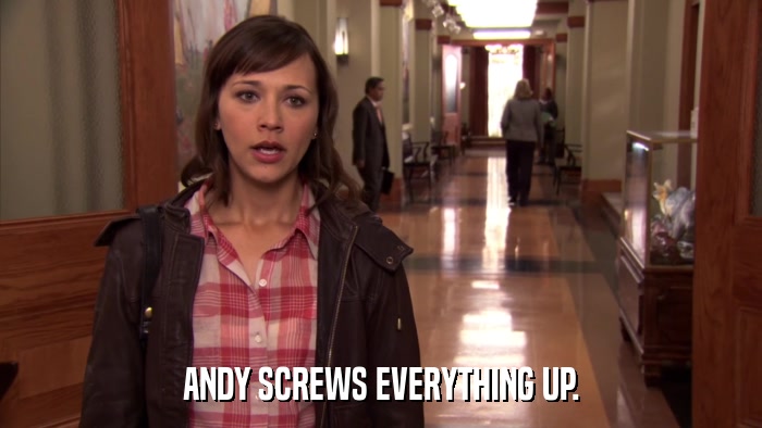 ANDY SCREWS EVERYTHING UP.  