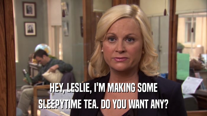 HEY, LESLIE, I'M MAKING SOME SLEEPYTIME TEA. DO YOU WANT ANY? 