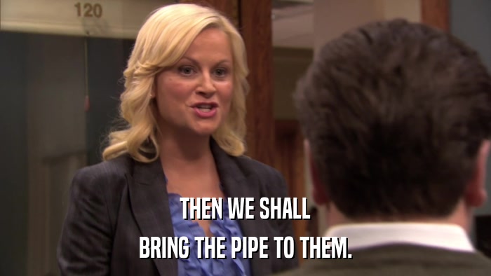 THEN WE SHALL BRING THE PIPE TO THEM. 