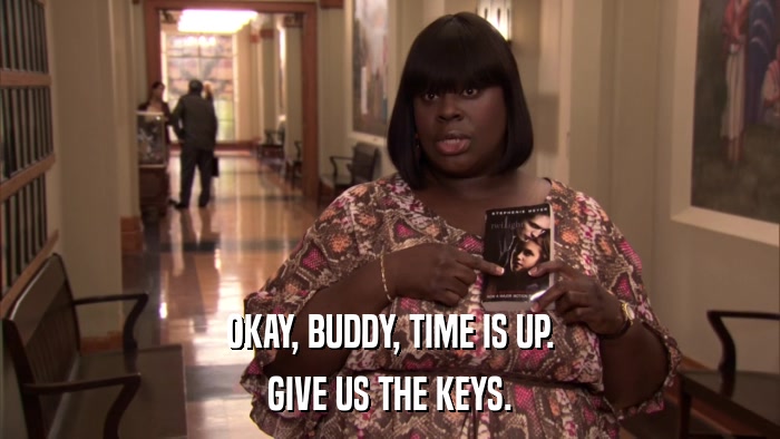 OKAY, BUDDY, TIME IS UP. GIVE US THE KEYS. 