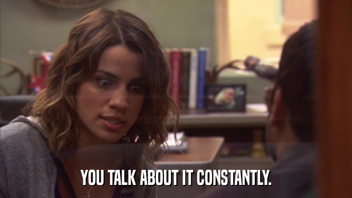 YOU TALK ABOUT IT CONSTANTLY.  