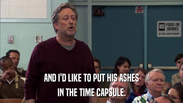 AND I'D LIKE TO PUT HIS ASHES IN THE TIME CAPSULE. 