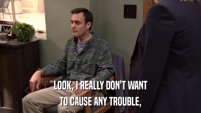 LOOK, I REALLY DON'T WANT TO CAUSE ANY TROUBLE, 