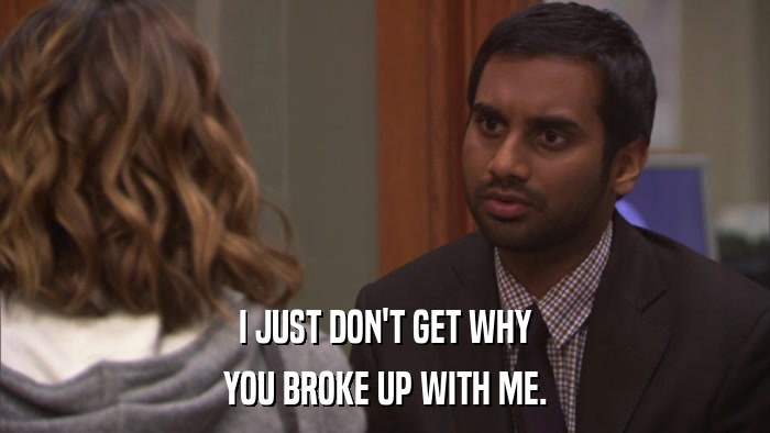 I JUST DON'T GET WHY YOU BROKE UP WITH ME. 