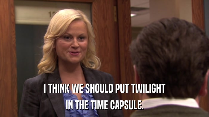 I THINK WE SHOULD PUT TWILIGHT IN THE TIME CAPSULE. 
