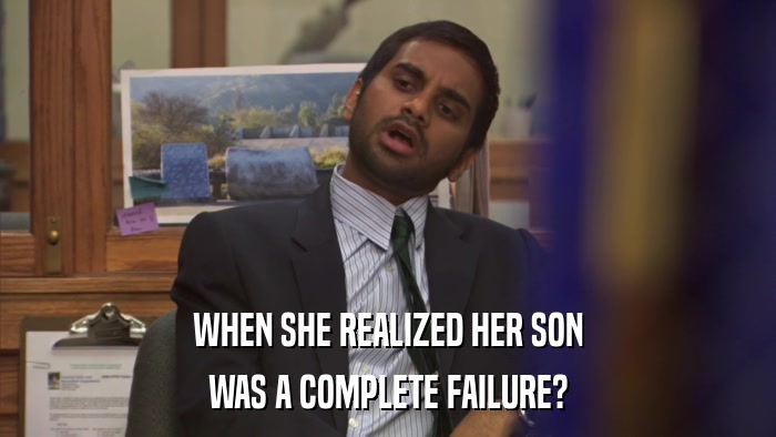 WHEN SHE REALIZED HER SON WAS A COMPLETE FAILURE? 