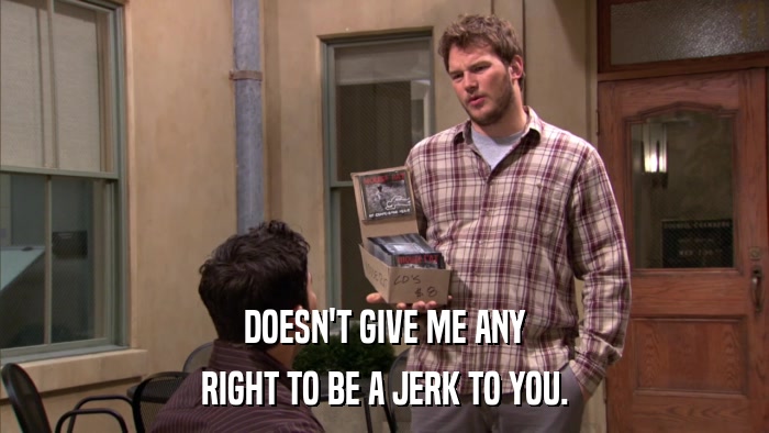 DOESN'T GIVE ME ANY RIGHT TO BE A JERK TO YOU. 