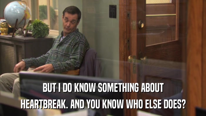 BUT I DO KNOW SOMETHING ABOUT HEARTBREAK. AND YOU KNOW WHO ELSE DOES? 