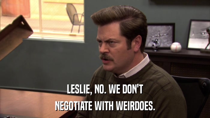 LESLIE, NO. WE DON'T NEGOTIATE WITH WEIRDOES. 